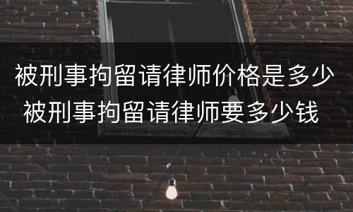 被刑事拘留请律师价格是多少 被刑事拘留请律师要多少钱
