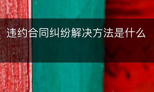 违约合同纠纷解决方法是什么