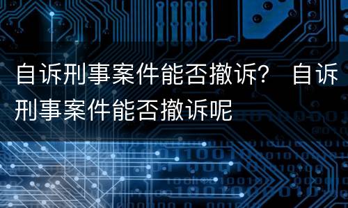 自诉刑事案件能否撤诉？ 自诉刑事案件能否撤诉呢