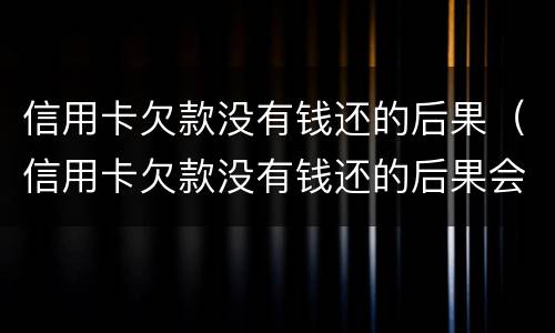 信用卡欠款没有钱还的后果（信用卡欠款没有钱还的后果会怎么样）