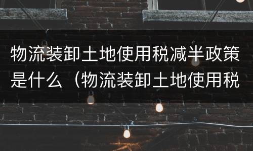 物流装卸土地使用税减半政策是什么（物流装卸土地使用税减半政策是什么意思）