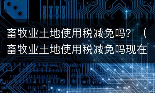 畜牧业土地使用税减免吗？（畜牧业土地使用税减免吗现在）
