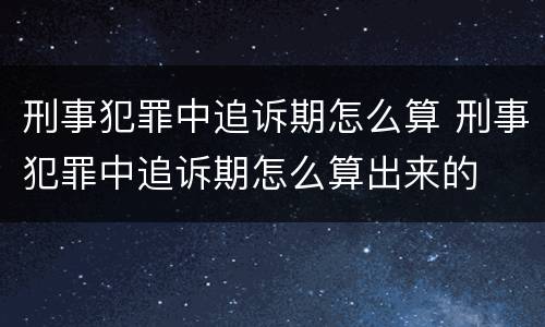 刑事犯罪中追诉期怎么算 刑事犯罪中追诉期怎么算出来的