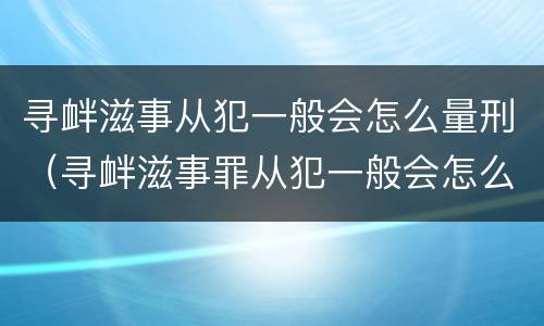 寻衅滋事从犯一般会怎么量刑（寻衅滋事罪从犯一般会怎么判）