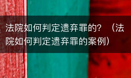 法院如何判定遗弃罪的？（法院如何判定遗弃罪的案例）