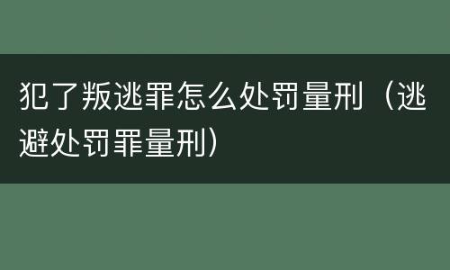 犯了叛逃罪怎么处罚量刑（逃避处罚罪量刑）