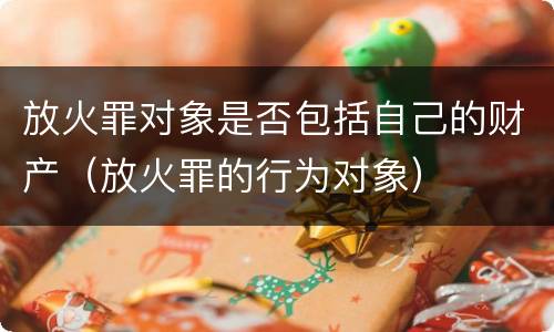 放火罪对象是否包括自己的财产（放火罪的行为对象）