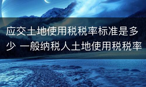 应交土地使用税税率标准是多少 一般纳税人土地使用税税率