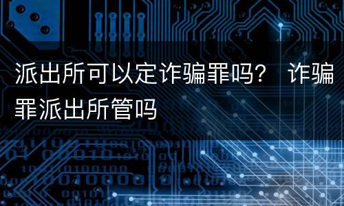 派出所可以定诈骗罪吗？ 诈骗罪派出所管吗