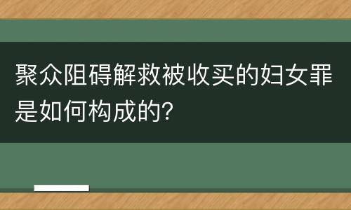 聚众阻碍解救被收买的妇女罪是如何构成的？