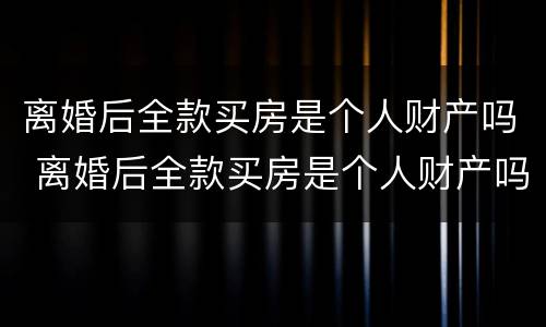 离婚后全款买房是个人财产吗 离婚后全款买房是个人财产吗怎么分
