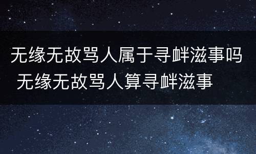 无缘无故骂人属于寻衅滋事吗 无缘无故骂人算寻衅滋事