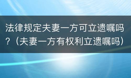 法律规定夫妻一方可立遗嘱吗?（夫妻一方有权利立遗嘱吗）