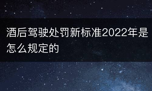 酒后驾驶处罚新标准2022年是怎么规定的