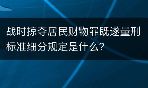 战时掠夺居民财物罪既遂量刑标准细分规定是什么？