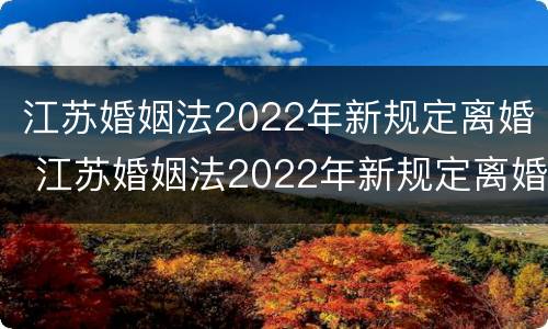 江苏婚姻法2022年新规定离婚 江苏婚姻法2022年新规定离婚时间