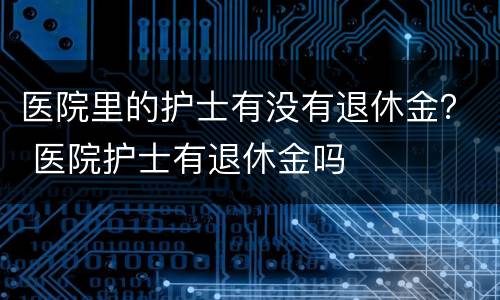 医院里的护士有没有退休金？ 医院护士有退休金吗