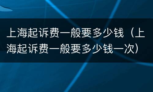 上海起诉费一般要多少钱（上海起诉费一般要多少钱一次）
