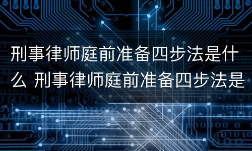 刑事律师庭前准备四步法是什么 刑事律师庭前准备四步法是什么