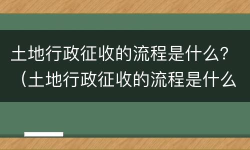 土地行政征收的流程是什么？（土地行政征收的流程是什么呢）