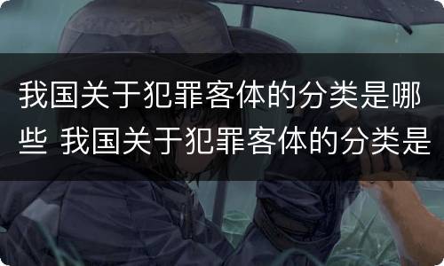 我国关于犯罪客体的分类是哪些 我国关于犯罪客体的分类是哪些