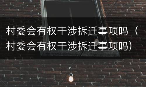 村委会有权干涉拆迁事项吗（村委会有权干涉拆迁事项吗）