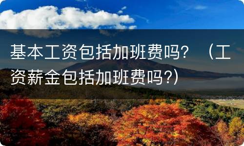 基本工资包括加班费吗？（工资薪金包括加班费吗?）