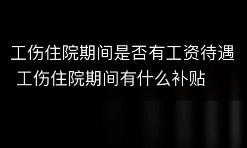 工伤住院期间是否有工资待遇 工伤住院期间有什么补贴