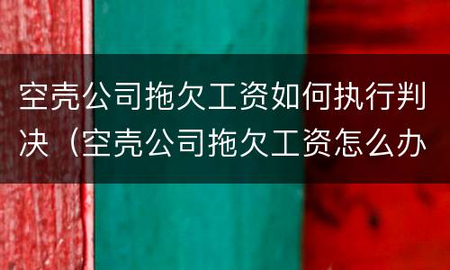 空壳公司拖欠工资如何执行判决（空壳公司拖欠工资怎么办）