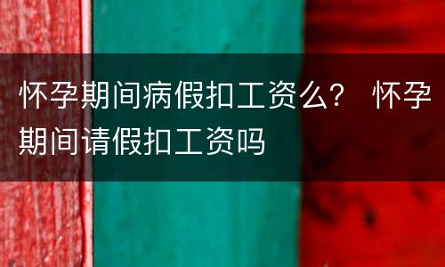 怀孕期间病假扣工资么？ 怀孕期间请假扣工资吗