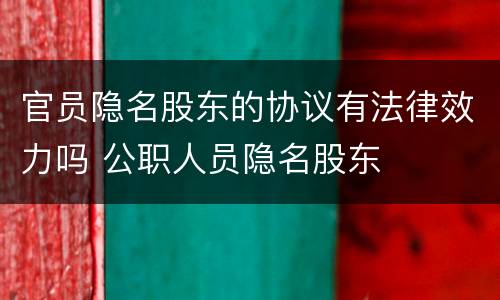 官员隐名股东的协议有法律效力吗 公职人员隐名股东