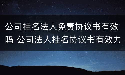 公司挂名法人免责协议书有效吗 公司法人挂名协议书有效力吗