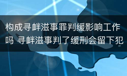 构成寻衅滋事罪判缓影响工作吗 寻衅滋事判了缓刑会留下犯罪记录吗