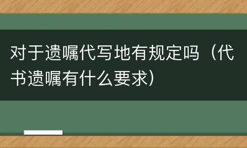 对于遗嘱代写地有规定吗（代书遗嘱有什么要求）