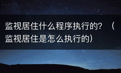 监视居住什么程序执行的？（监视居住是怎么执行的）