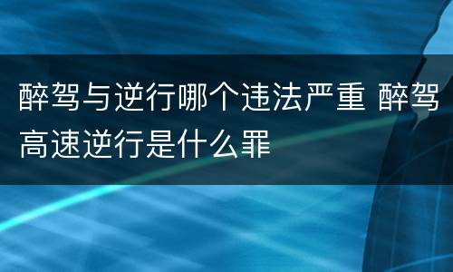 醉驾与逆行哪个违法严重 醉驾高速逆行是什么罪