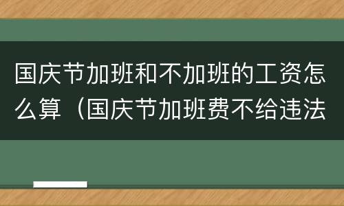 国庆节加班和不加班的工资怎么算（国庆节加班费不给违法吗）