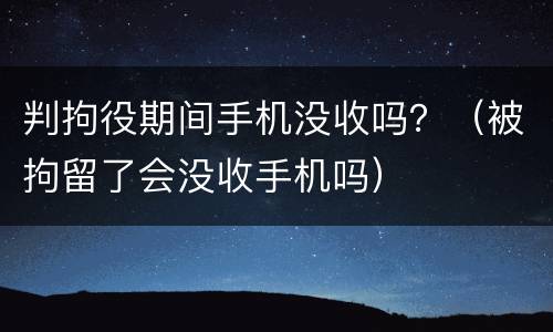 判拘役期间手机没收吗？（被拘留了会没收手机吗）