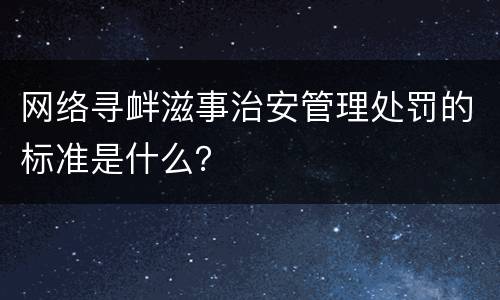网络寻衅滋事治安管理处罚的标准是什么？