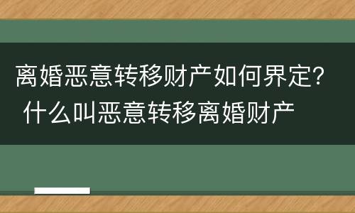 离婚恶意转移财产如何界定？ 什么叫恶意转移离婚财产