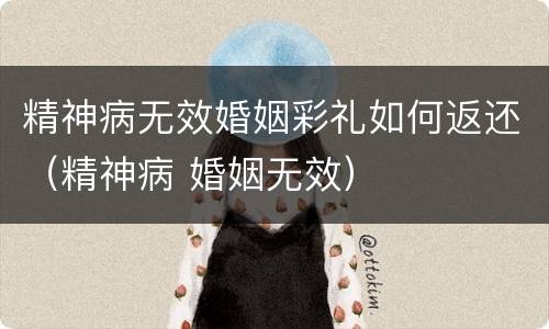 精神病无效婚姻彩礼如何返还（精神病 婚姻无效）