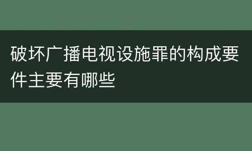 破坏广播电视设施罪的构成要件主要有哪些