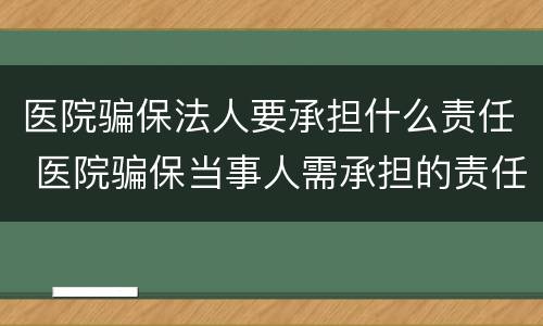 医院骗保法人要承担什么责任 医院骗保当事人需承担的责任