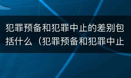 犯罪预备和犯罪中止的差别包括什么（犯罪预备和犯罪中止的差别包括什么）