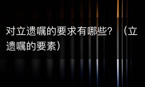 对立遗嘱的要求有哪些？（立遗嘱的要素）