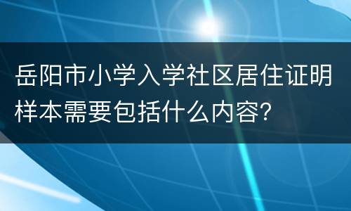 岳阳市小学入学社区居住证明样本需要包括什么内容？