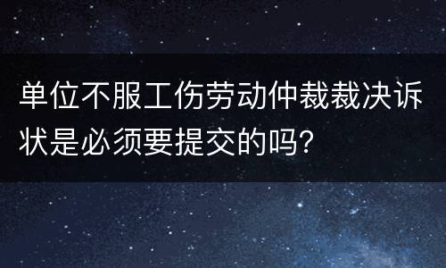 单位不服工伤劳动仲裁裁决诉状是必须要提交的吗？