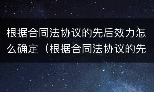 根据合同法协议的先后效力怎么确定（根据合同法协议的先后效力怎么确定）