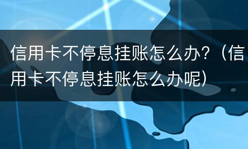 信用卡不停息挂账怎么办?（信用卡不停息挂账怎么办呢）