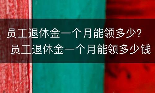 员工退休金一个月能领多少？ 员工退休金一个月能领多少钱